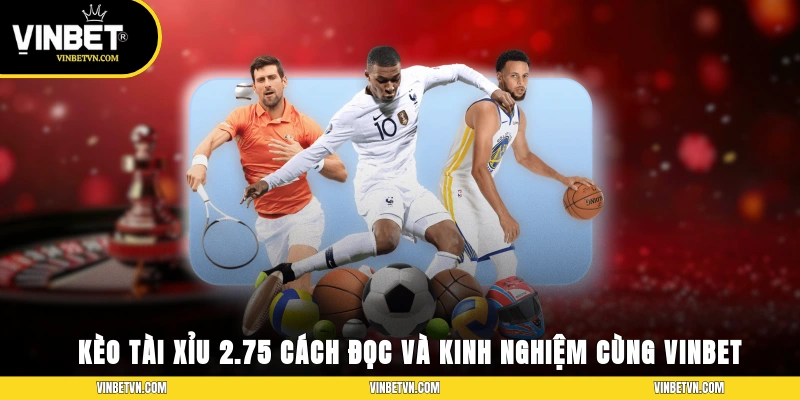 Kèo Tài Xỉu 2.75 - Cách Đọc Và Kinh Nghiệm Cùng Vinbet