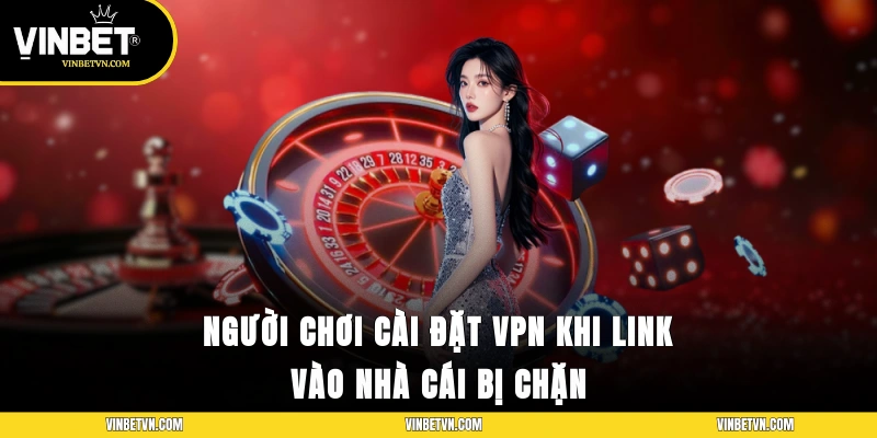 Người chơi cài đặt VPN khi link vào nhà cái bị chặn